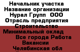 Начальник участка › Название организации ­ Нурал Групп, ООО › Отрасль предприятия ­ Строительство › Минимальный оклад ­ 55 000 - Все города Работа » Вакансии   . Челябинская обл.,Еманжелинск г.